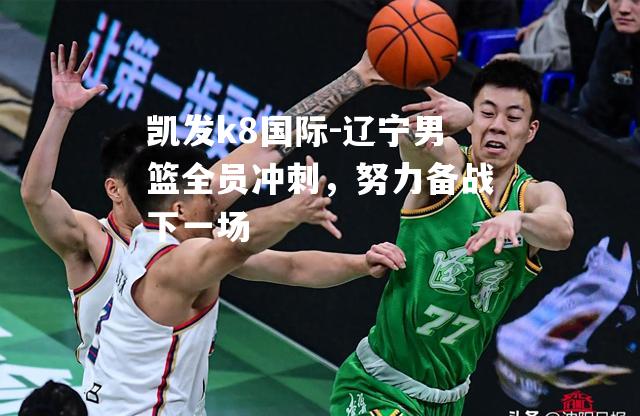 辽宁男篮全员冲刺，努力备战下一场